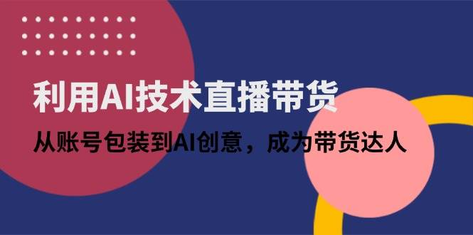 利用AI技术直播带货：从账号包装到AI创意实战指南-无双副业