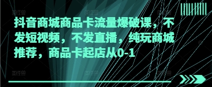 抖音商城商品卡流量爆破课，纯玩商城推荐商品卡起店从0-1-无双副业