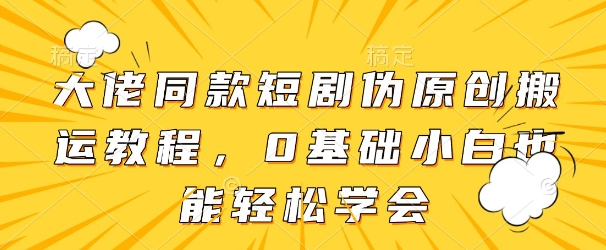 短剧伪原创搬运方法，0基础小白轻松学会-无双副业
