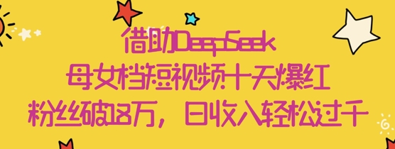 借助DeepSeek制作母女短视频十天爆红粉丝18W日收入可观-无双副业