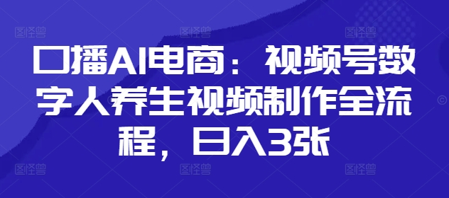 口播AI电商视频号数字人养生视频制作全流程-无双副业