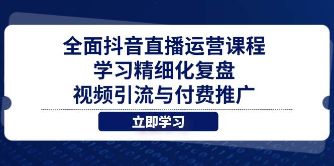 全面抖音直播运营课程，学习精细化复盘与付费推广-无双副业
