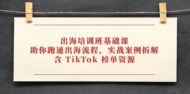 出海培训班基础课，助你跑通出海流程，含TikTok榜单资源-无双副业