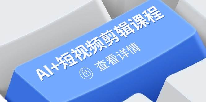AI+短视频剪辑课程，掌握账号运营直播技巧打造爆款-无双副业