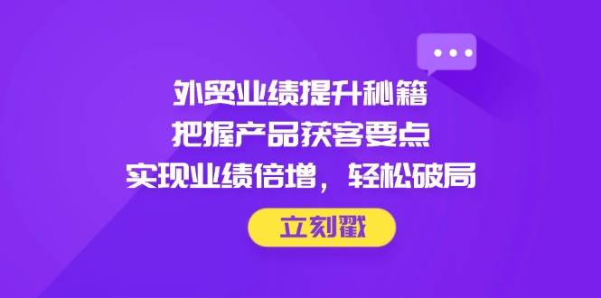 外贸业绩提升秘籍：把握产品获客要点实现业绩倍增-无双副业