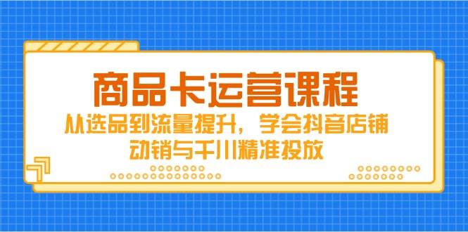商品卡运营课程：从选品到流量提升，掌握抖音店铺动销与千川投放-无双副业