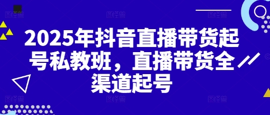 2025年抖音直播带货私教班，全渠道起号技巧-无双副业