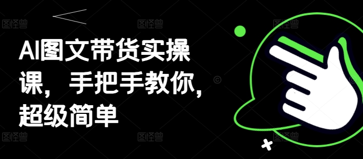 AI图文带货实操课，手把手教你超级简单-无双副业
