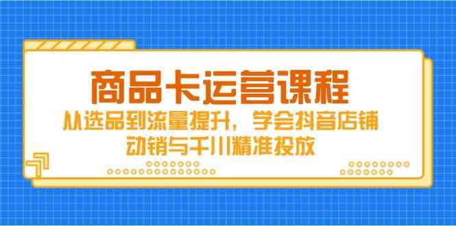 商品卡运营课程：抖音店铺动销与千川投放技巧-无双副业