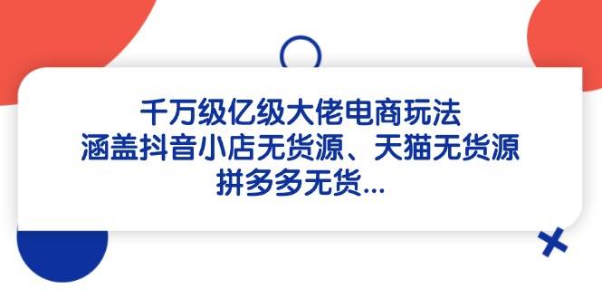 千万级亿级大佬电商玩法：抖音小店无货源、天猫无货源、拼多多无货源等-无双副业