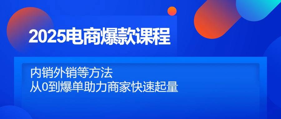 2025电商爆款课程，内销外销方法助力商家快速起量-无双副业