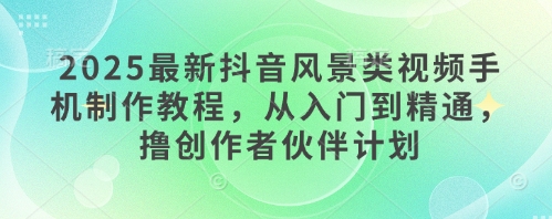 2025抖音风景类视频手机制作教程从入门到精通-无双副业