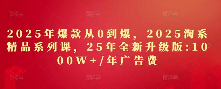 2025年淘系精品系列课：从0到爆款打造与广告优化-无双副业