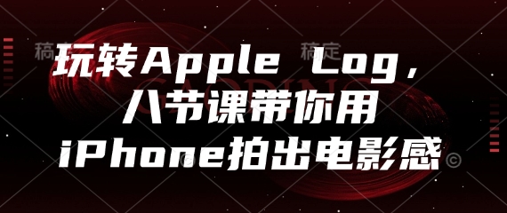 玩转Apple Log，八节课教你用iPhone拍电影感-无双副业