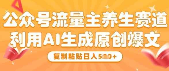 利用AI生成原创爆文，公众号流量主养生赛道日入5张-无双副业
