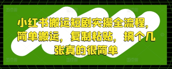 小红书搬运短剧实操全流程，简单搬运复制粘贴轻松赚钱-无双副业