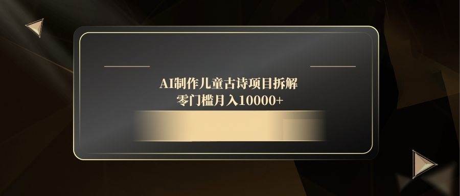 AI制作儿童古诗项目拆解，零门槛月入10000+-无双副业