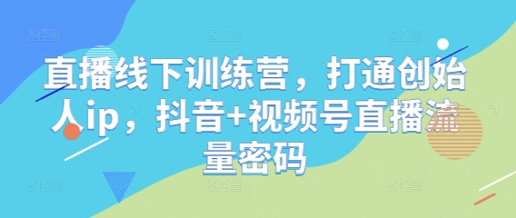 直播线下训练营：创始人IP打造与抖音视频号直播技巧-无双副业