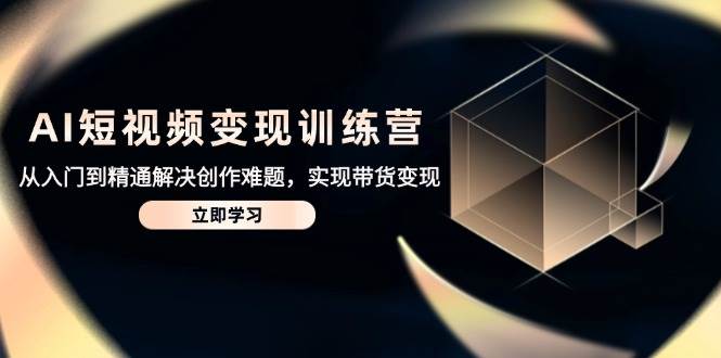 AI短视频变现训练营，从入门到精通解决创作难题实现带货变现-无双副业