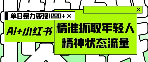 AI结合小红书图文精准抓取年轻人流量实现高效变现-无双副业
