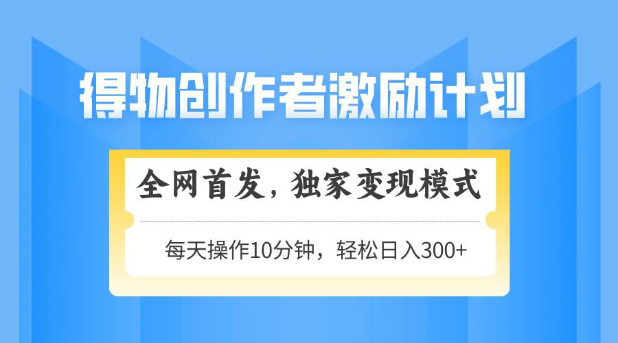 得物创作者激励变现模式，轻松上手日入300+可矩阵放大-无双副业
