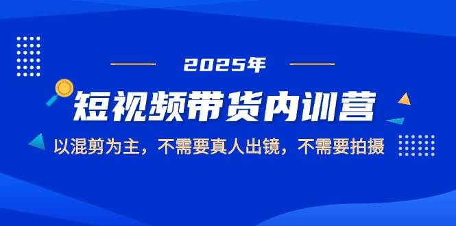 2025短视频带货内训营，混剪技巧无需真人出镜-无双副业