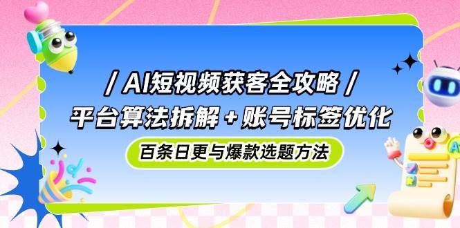 AI短视频获客全攻略：平台算法与账号标签优化方法-无双副业