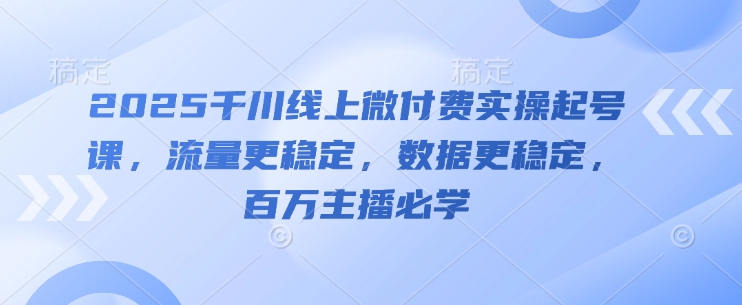 千川线上微付费实操起号课，流量数据稳定百万主播必学-无双副业