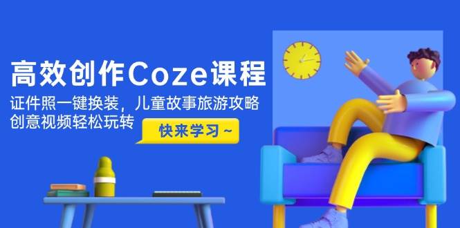 高效创作Coze课程：从零基础到创意视频全流程教学-无双副业