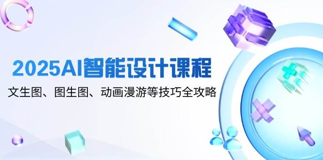 2025AI智能设计课程：文生图、图生图与动画漫游技巧全攻略-无双副业