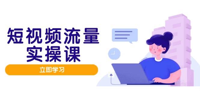 短视频流量实战班：人设打造与内容优化，矩阵投放助力变现-无双副业