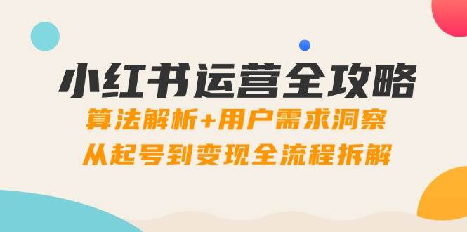 小红书运营全攻略：算法解析与用户需求洞察，从起号到变现全流程拆解-无双副业