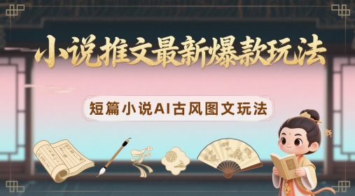 小说推文爆款玩法 AI古风图文变现技巧-无双副业