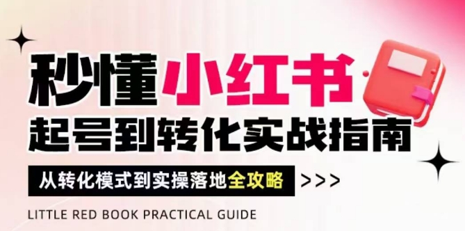 小红书起号到转化实战指南，破解流量玄学实现高效转化-无双副业