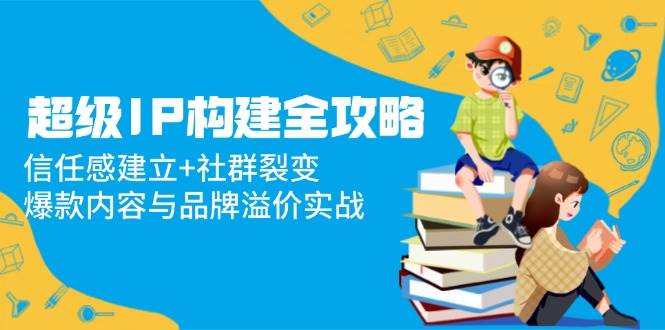 超级IP构建全攻略：信任感建立与社群裂变实战-无双副业