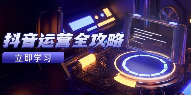 抖音运营全攻略：账号包装养号技巧与快速变现方法-无双副业