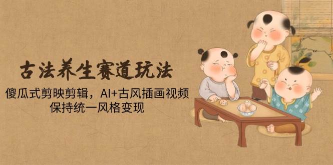 古法养生赛道玩法：剪映剪辑与AI古风插画视频变现指南-无双副业