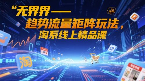 无界趋势流量矩阵玩法与淘系线上精品课解析-无双副业