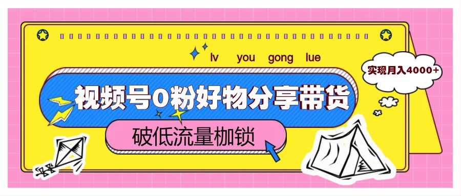 视频号0粉好物分享带货突破低流量实现月入4000+-无双副业