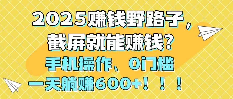 2025截屏赚钱新方法，手机操作0门槛日赚600+-无双副业