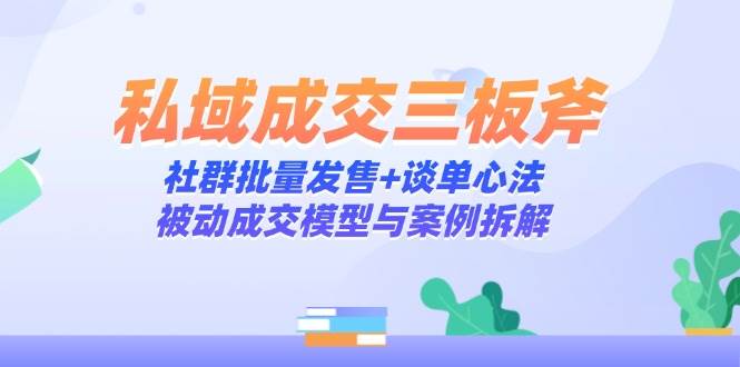私域成交三板斧：社群发售、谈单心法与被动成交模型-无双副业