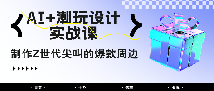 AI潮玩设计实战课：手把手教你制作Z世代爆款周边-无双副业