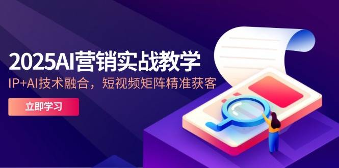 2025AI营销实战教学：IP与AI技术融合的短视频矩阵精准获客-无双副业