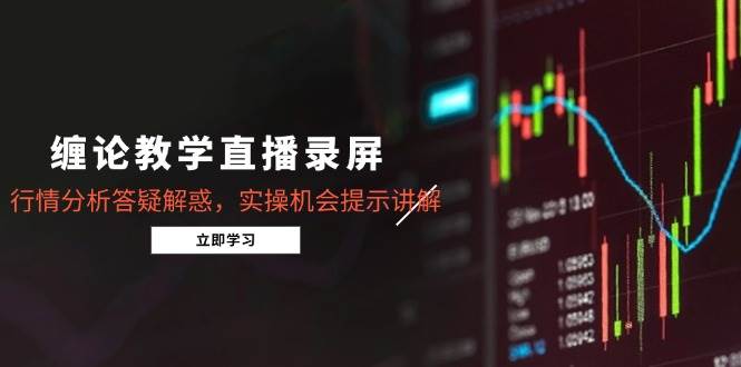 缠论教学直播录屏，行情分析答疑与实操讲解-无双副业