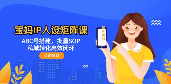 宝妈IP人设矩阵课：ABC号搭建与私域转化闭环-无双副业