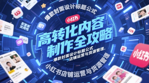 高转化内容制作与小红书店铺运营全攻略-无双副业