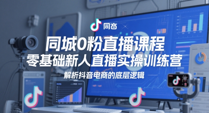 同城零基础直播课程，抖音电商实操训练营解析底层逻辑-无双副业