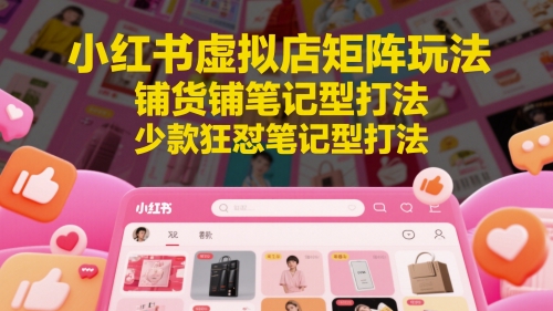 小红书虚拟店矩阵玩法与铺货笔记型打法解析-无双副业