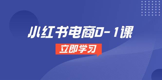 小红书电商0-1全流程教学，开店选品与爆款笔记制作-无双副业