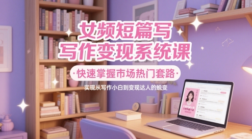 女频短篇写作变现系统课，快速掌握热门套路实现写作变现-无双副业
